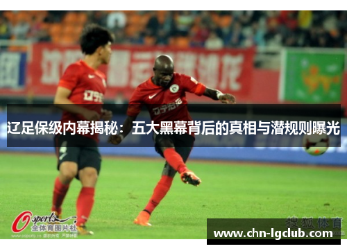 辽足保级内幕揭秘:五大黑幕背后的真相与潜规则曝光 辽足保级内幕揭秘:五大黑幕背后的真相与潜规则曝光