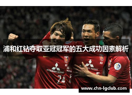浦和红钻夺取亚冠冠军的五大成功因素解析 浦和红钻夺取亚冠冠军的五大成功因素解析