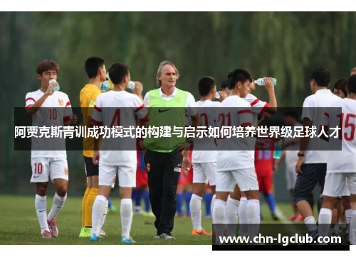 阿贾克斯青训成功模式的构建与启示如何培养世界级足球人才