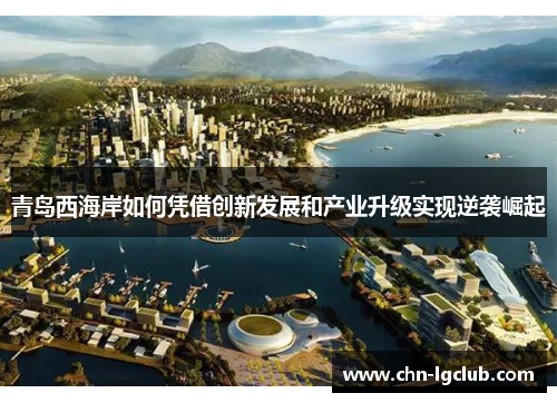 青岛西海岸如何凭借创新发展和产业升级实现逆袭崛起 青岛西海岸如何凭借创新发展和产业升级实现逆袭崛起