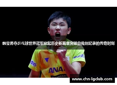 韩莹勇夺乒乓球世界冠军掀起历史新篇章突破自我创纪录的传奇时刻 韩莹勇夺乒乓球世界冠军掀起历史新篇章突破自我创纪录的传奇时刻