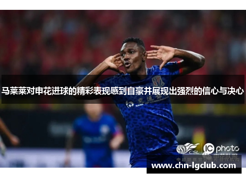 马莱莱对申花进球的精彩表现感到自豪并展现出强烈的信心与决心