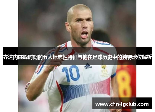 齐达内巅峰时期的五大标志性特征与他在足球历史中的独特地位解析