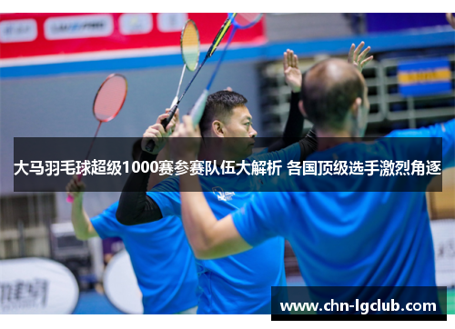大马羽毛球超级1000赛参赛队伍大解析 各国顶级选手激烈角逐 大马羽毛球超级1000赛参赛队伍大解析 各国顶级选手激烈角逐