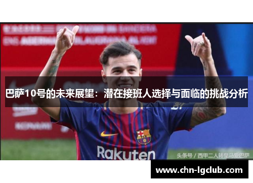 巴萨10号的未来展望：潜在接班人选择与面临的挑战分析