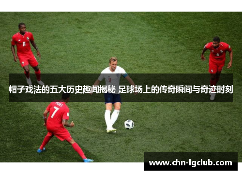 帽子戏法的五大历史趣闻揭秘 足球场上的传奇瞬间与奇迹时刻