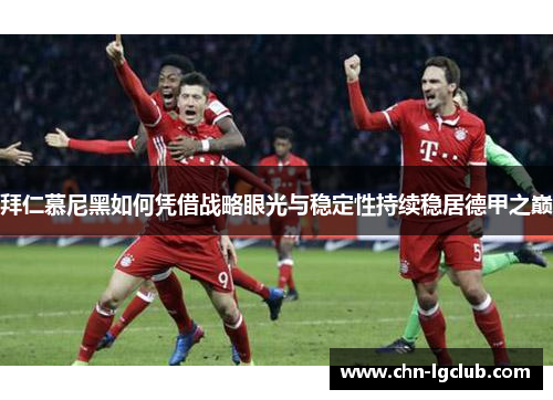 拜仁慕尼黑如何凭借战略眼光与稳定性持续稳居德甲之巅