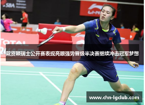 戴资颖瑞士公开赛表现亮眼强势晋级半决赛继续冲击冠军梦想