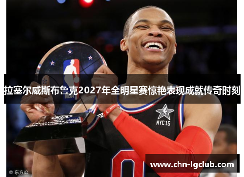 拉塞尔威斯布鲁克2027年全明星赛惊艳表现成就传奇时刻