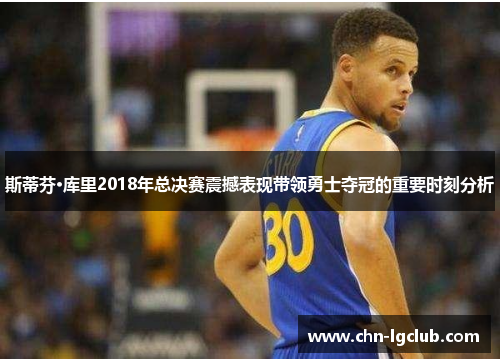 斯蒂芬·库里2018年总决赛震撼表现带领勇士夺冠的重要时刻分析