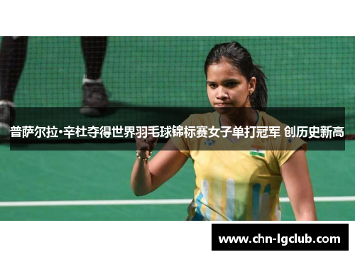 普萨尔拉·辛杜夺得世界羽毛球锦标赛女子单打冠军 创历史新高