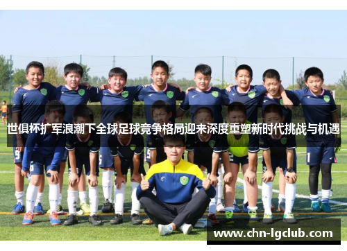 世俱杯扩军浪潮下全球足球竞争格局迎来深度重塑新时代挑战与机遇