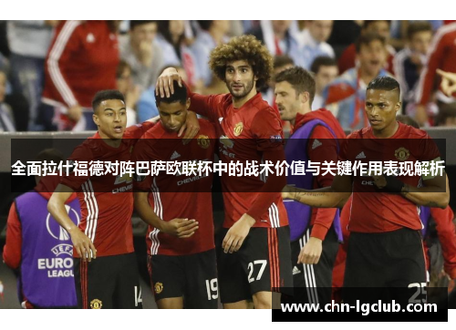 全面拉什福德对阵巴萨欧联杯中的战术价值与关键作用表现解析