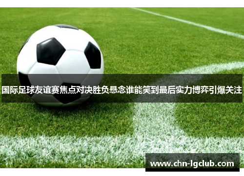 国际足球友谊赛焦点对决胜负悬念谁能笑到最后实力博弈引爆关注 国际足球友谊赛焦点对决胜负悬念谁能笑到最后实力博弈引爆关注