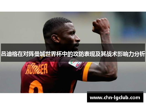 吕迪格在对阵曼城世界杯中的攻防表现及其战术影响力分析 吕迪格在对阵曼城世界杯中的攻防表现及其战术影响力分析