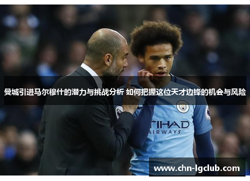 曼城引进马尔穆什的潜力与挑战分析 如何把握这位天才边锋的机会与风险