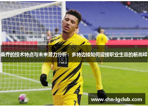桑乔的技术特点与未来潜力分析:多特边锋如何迎接职业生涯的新高峰 桑乔的技术特点与未来潜力分析:多特边锋如何迎接职业生涯的新高峰