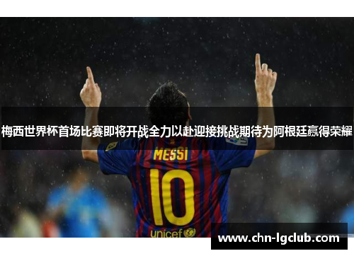 梅西世界杯首场比赛即将开战全力以赴迎接挑战期待为阿根廷赢得荣耀