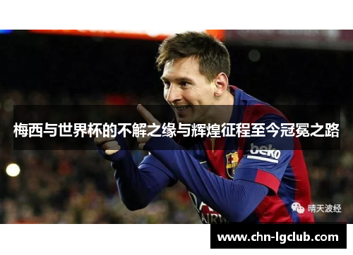 梅西与世界杯的不解之缘与辉煌征程至今冠冕之路
