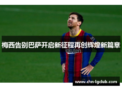 梅西告别巴萨开启新征程再创辉煌新篇章