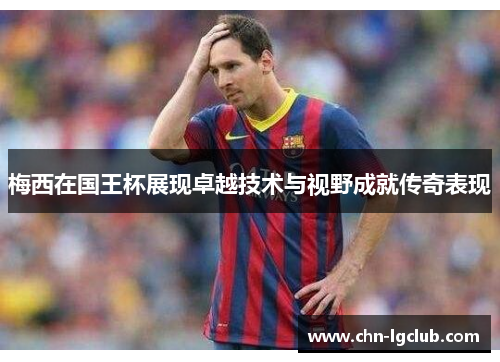 梅西在国王杯展现卓越技术与视野成就传奇表现