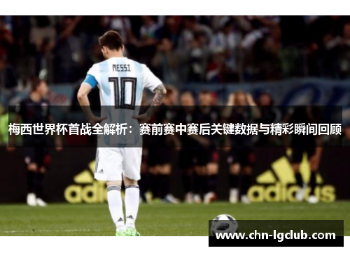 梅西世界杯首战全解析：赛前赛中赛后关键数据与精彩瞬间回顾