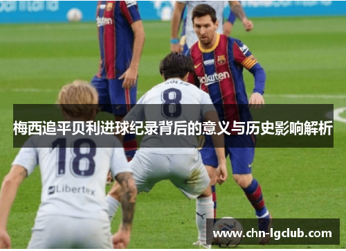 梅西追平贝利进球纪录背后的意义与历史影响解析