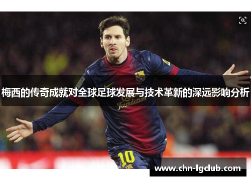 梅西的传奇成就对全球足球发展与技术革新的深远影响分析