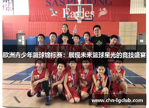 欧洲青少年篮球锦标赛:展现未来篮球星光的竞技盛宴 欧洲青少年篮球锦标赛:展现未来篮球星光的竞技盛宴