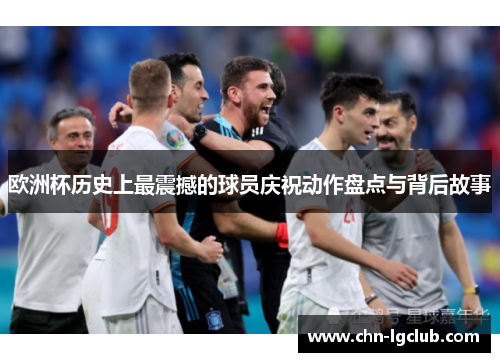 欧洲杯历史上最震撼的球员庆祝动作盘点与背后故事