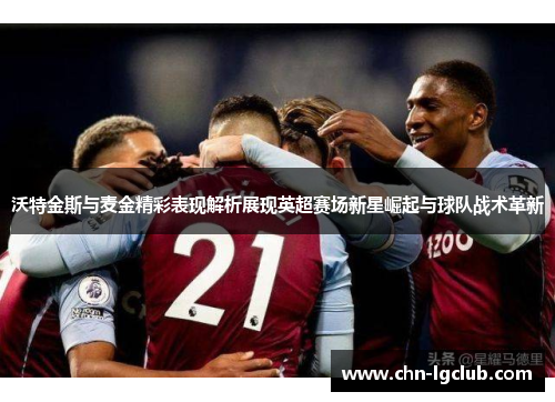 沃特金斯与麦金精彩表现解析展现英超赛场新星崛起与球队战术革新