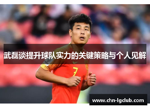 武磊谈提升球队实力的关键策略与个人见解