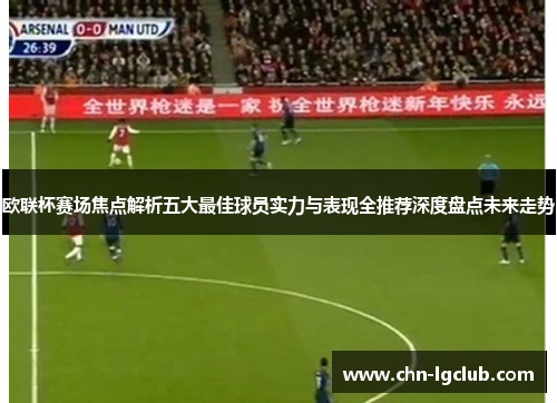 欧联杯赛场焦点解析五大最佳球员实力与表现全推荐深度盘点未来走势
