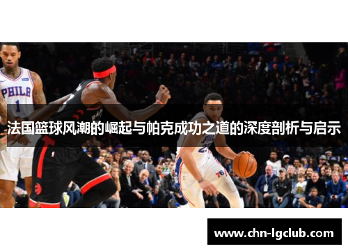 法国篮球风潮的崛起与帕克成功之道的深度剖析与启示