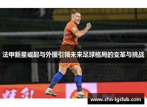 法甲新星崛起与外援引领未来足球格局的变革与挑战