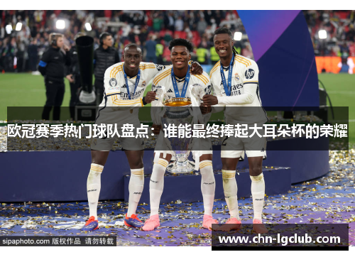 欧冠赛季热门球队盘点：谁能最终捧起大耳朵杯的荣耀