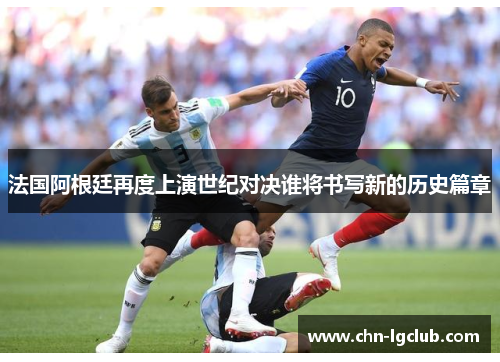 法国阿根廷再度上演世纪对决谁将书写新的历史篇章