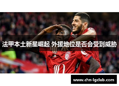 法甲本土新星崛起 外援地位是否会受到威胁