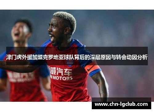 津门虎外援加盟克罗地亚球队背后的深层原因与转会动因分析 津门虎外援加盟克罗地亚球队背后的深层原因与转会动因分析