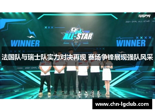 法国队与瑞士队实力对决再现 赛场争锋展现强队风采