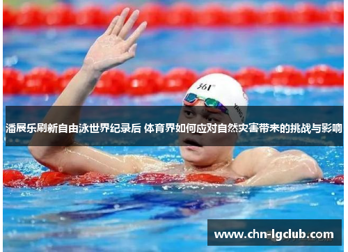 潘展乐刷新自由泳世界纪录后 体育界如何应对自然灾害带来的挑战与影响