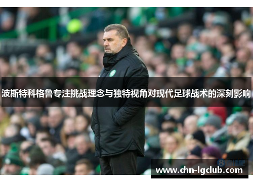 波斯特科格鲁专注挑战理念与独特视角对现代足球战术的深刻影响