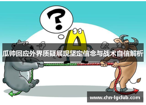 瓜帅回应外界质疑展现坚定信念与战术自信解析