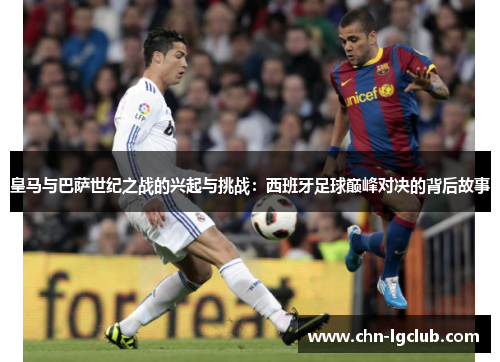 皇马与巴萨世纪之战的兴起与挑战：西班牙足球巅峰对决的背后故事