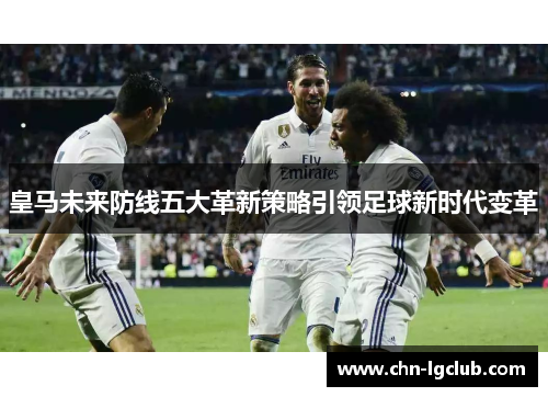 皇马未来防线五大革新策略引领足球新时代变革