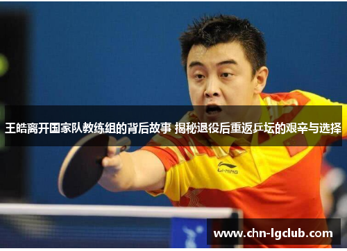 王皓离开国家队教练组的背后故事 揭秘退役后重返乒坛的艰辛与选择