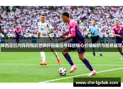穆西亚拉对阵阿根廷世俱杯回暖信号释放核心价值解析与前景展望